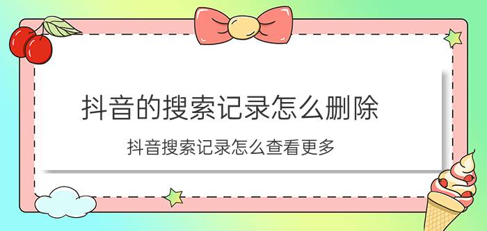 抖音的搜索记录怎么删除 抖音搜索记录怎么查看更多？